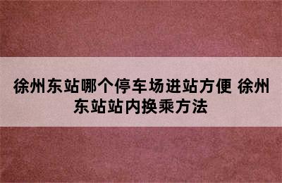 徐州东站哪个停车场进站方便 徐州东站站内换乘方法